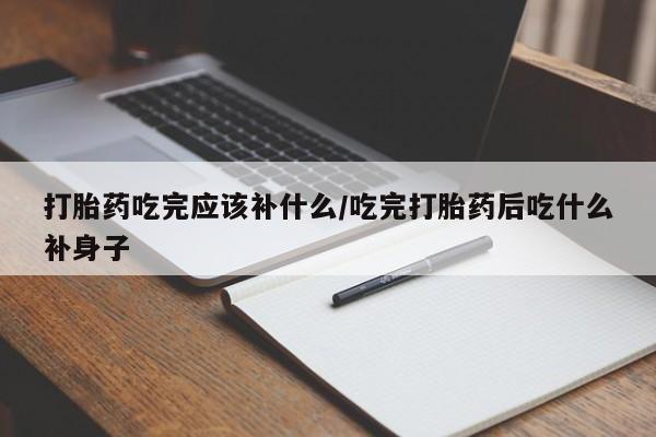 流产药怎么购买打胎药吃完应该补什么/吃完打胎药后吃什么补身子