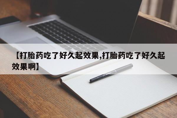 流产药怎么购买【打胎药吃了好久起效果,打胎药吃了好久起效果啊】
