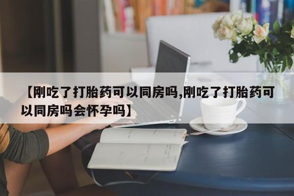 流产药怎么购买【刚吃了打胎药可以同房吗,刚吃了打胎药可以同房吗会怀孕吗】