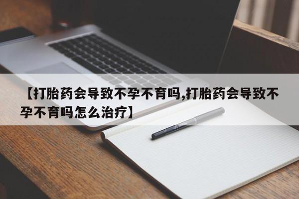 流产药怎么购买【打胎药会导致不孕不育吗,打胎药会导致不孕不育吗怎么治疗】