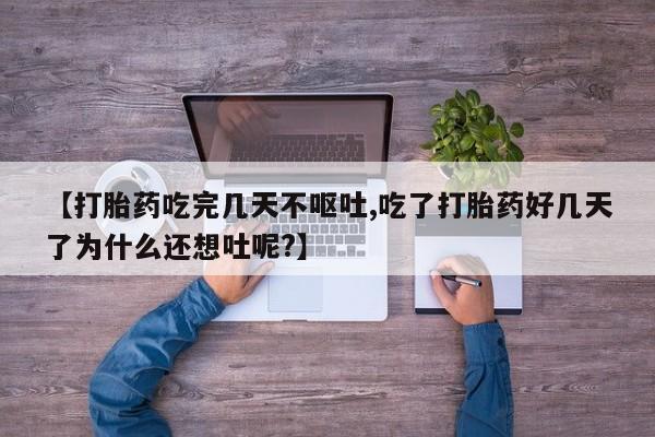 流产药怎么购买【打胎药吃完几天不呕吐,吃了打胎药好几天了为什么还想吐呢?】